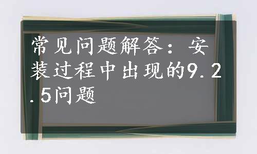 常见问题解答：安装过程中出现的9.2.5问题