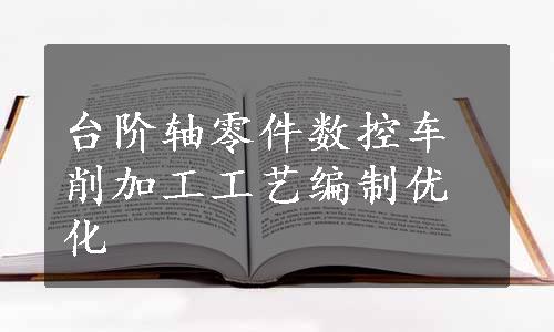 台阶轴零件数控车削加工工艺编制优化