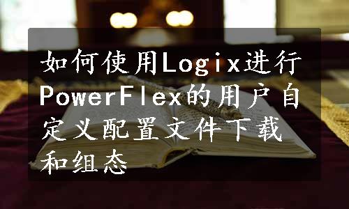 如何使用Logix进行PowerFlex的用户自定义配置文件下载和组态