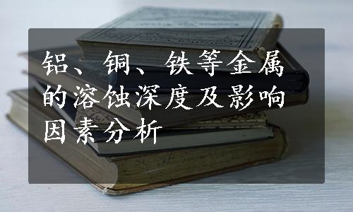 铝、铜、铁等金属的溶蚀深度及影响因素分析