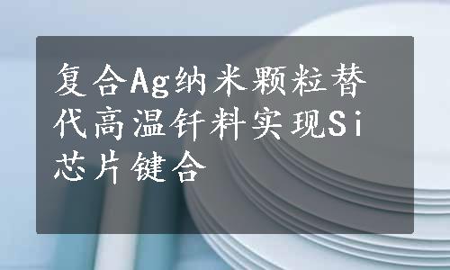 复合Ag纳米颗粒替代高温钎料实现Si芯片键合