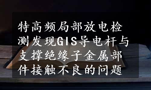 特高频局部放电检测发现GIS导电杆与支撑绝缘子金属部件接触不良的问题