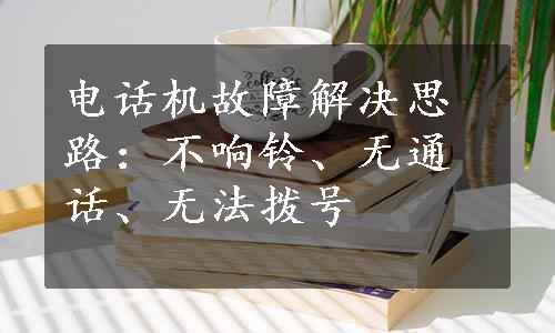 电话机故障解决思路：不响铃、无通话、无法拨号