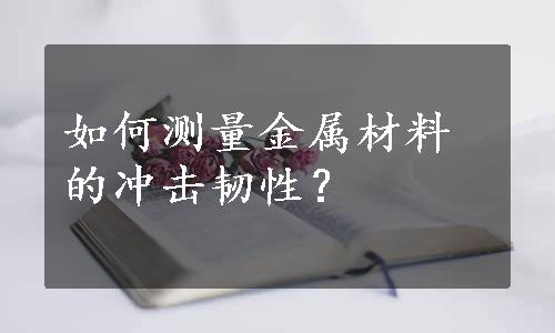 如何测量金属材料的冲击韧性？