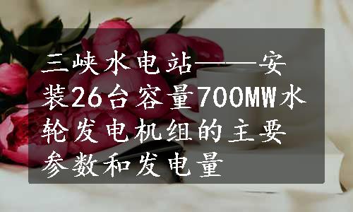 三峡水电站——安装26台容量700MW水轮发电机组的主要参数和发电量