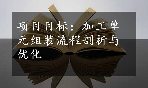 项目目标：加工单元组装流程剖析与优化