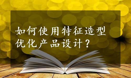 如何使用特征造型优化产品设计？