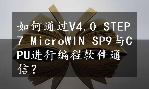 如何通过V4.0 STEP7 MicroWIN SP9与CPU进行编程软件通信？