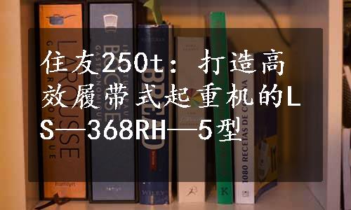 住友250t：打造高效履带式起重机的LS—368RH—5型