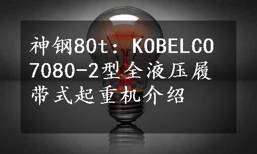 神钢80t：KOBELCO 7080-2型全液压履带式起重机介绍