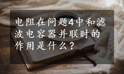 电阻在问题4中和滤波电容器并联时的作用是什么？