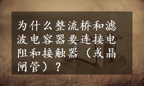 为什么整流桥和滤波电容器要连接电阻和接触器（或晶闸管）？