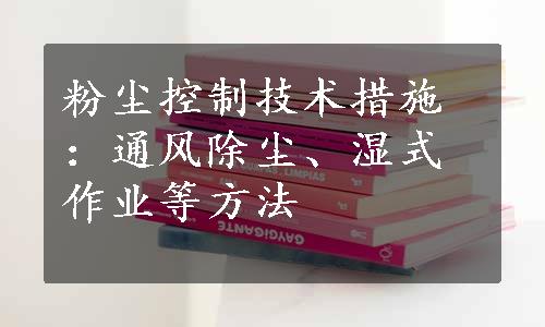 粉尘控制技术措施：通风除尘、湿式作业等方法