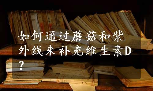 如何通过蘑菇和紫外线来补充维生素D？