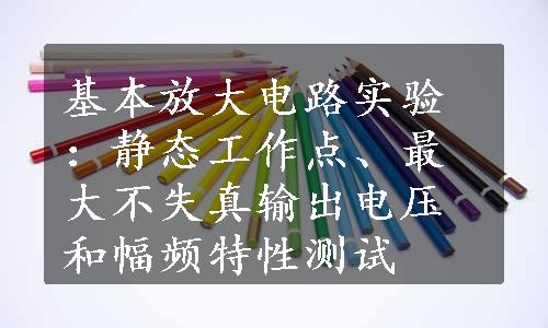 基本放大电路实验：静态工作点、最大不失真输出电压和幅频特性测试