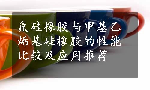 氟硅橡胶与甲基乙烯基硅橡胶的性能比较及应用推荐