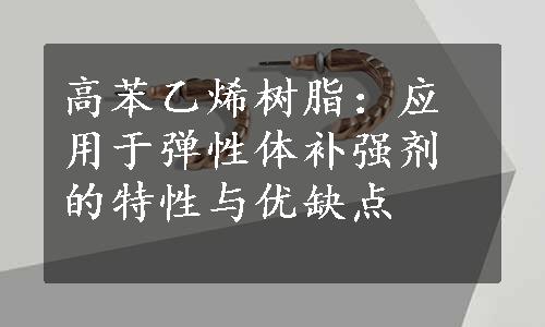 高苯乙烯树脂：应用于弹性体补强剂的特性与优缺点