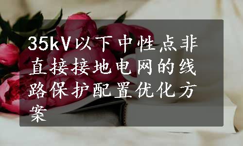 35kV以下中性点非直接接地电网的线路保护配置优化方案