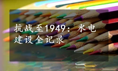 抗战至1949：水电建设全记录