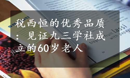 税西恒的优秀品质：见证九三学社成立的60岁老人