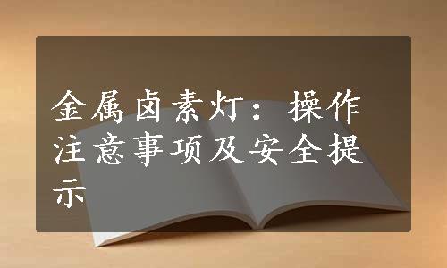 金属卤素灯：操作注意事项及安全提示