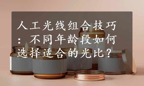 人工光线组合技巧：不同年龄段如何选择适合的光比？