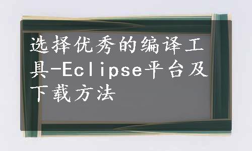 选择优秀的编译工具-Eclipse平台及下载方法