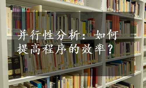 并行性分析：如何提高程序的效率？