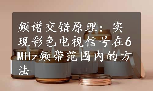 频谱交错原理：实现彩色电视信号在6MHz频带范围内的方法