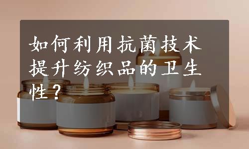 如何利用抗菌技术提升纺织品的卫生性？