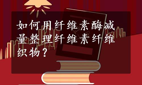 如何用纤维素酶减量整理纤维素纤维织物？