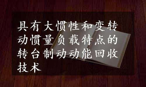 具有大惯性和变转动惯量负载特点的转台制动动能回收技术