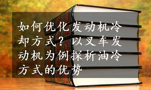 如何优化发动机冷却方式？以叉车发动机为例探析油冷方式的优势