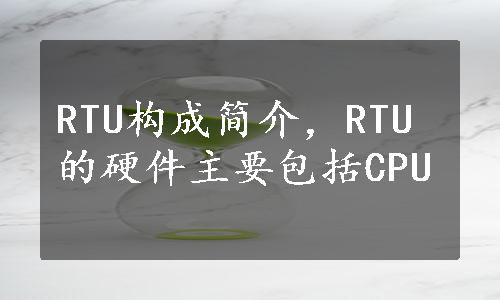 RTU构成简介，RTU的硬件主要包括CPU