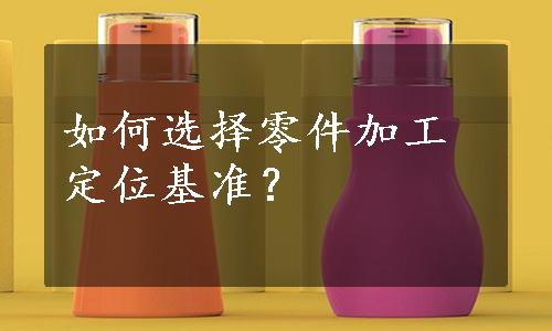 如何选择零件加工定位基准？