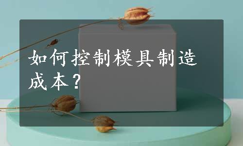 如何控制模具制造成本？