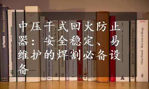 中压干式回火防止器：安全稳定、易维护的焊割必备设备