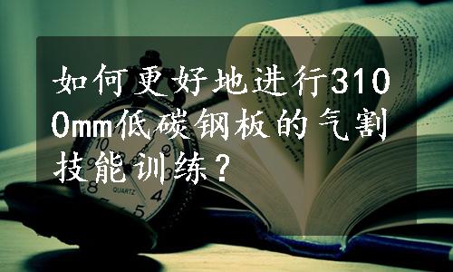 如何更好地进行3100mm低碳钢板的气割技能训练？