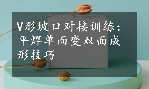 V形坡口对接训练：平焊单面变双面成形技巧