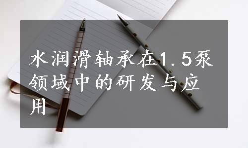 水润滑轴承在1.5泵领域中的研发与应用