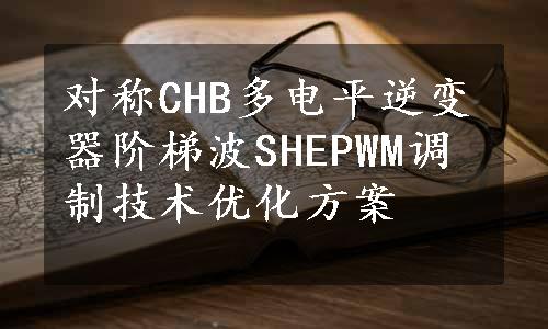 对称CHB多电平逆变器阶梯波SHEPWM调制技术优化方案