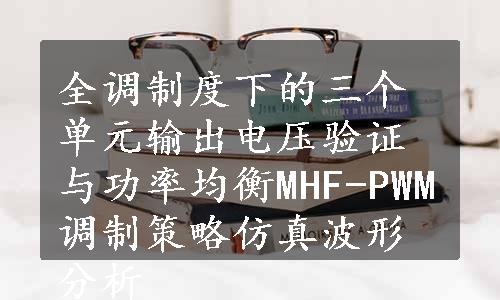 全调制度下的三个单元输出电压验证与功率均衡MHF-PWM调制策略仿真波形分析