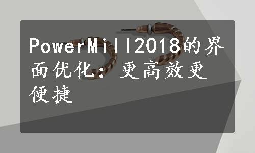 PowerMill2018的界面优化：更高效更便捷