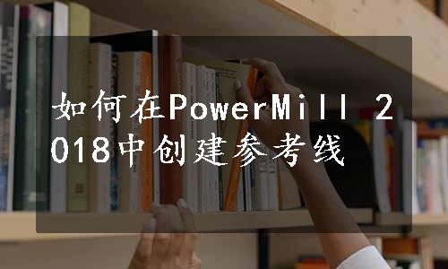 如何在PowerMill 2018中创建参考线