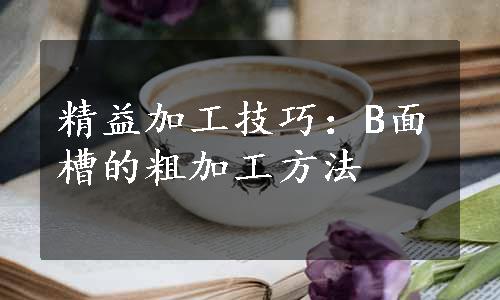 精益加工技巧：B面槽的粗加工方法