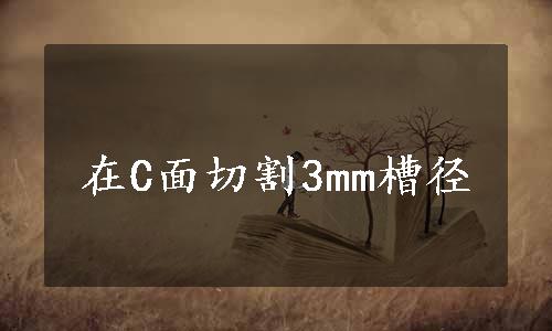 在C面切割3mm槽径