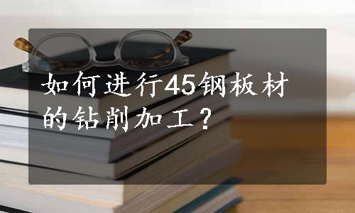 如何进行45钢板材的钻削加工？