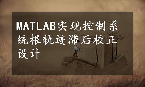 MATLAB实现控制系统根轨迹滞后校正设计