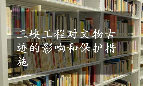 三峡工程对文物古迹的影响和保护措施