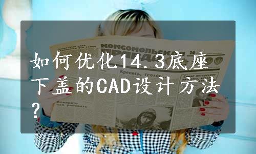 如何优化14.3底座下盖的CAD设计方法？